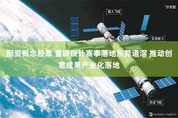 配资概念股票 重磅设计赛事落地东莞道滘 推动创意成果产业化落地