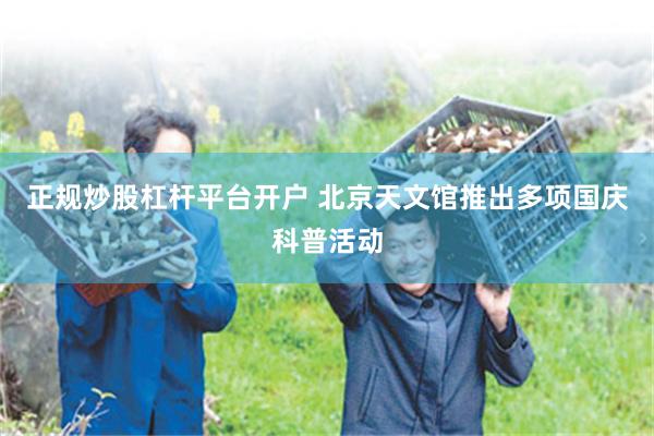 正规炒股杠杆平台开户 北京天文馆推出多项国庆科普活动